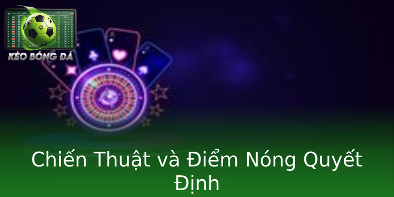 Chiến Thuật và Điểm Nóng Quyết Định Chiến Thuật và Điểm Nóng Quyết Định