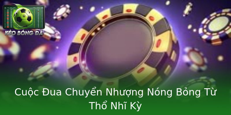 Cuộc Đua Chuyển Nhượng Nóng Bỏng Từ Thổ Nhĩ Kỳ Cuộc Đua Chuyển Nhượng Nóng Bỏng Từ Thổ Nhĩ Kỳ