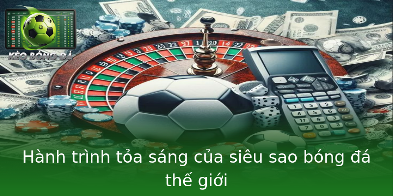 Hành trình tỏa sáng của siêu sao bóng đá thế giới Hành trình tỏa sáng của siêu sao bóng đá thế giới