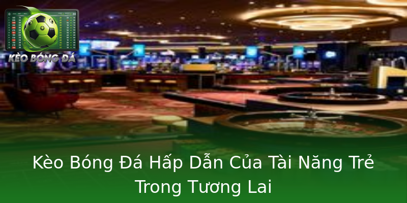 Kèo Bóng Đá Hấp Dẫn Của Tài Năng Trẻ Trong Tương Lai Kèo Bóng Đá Hấp Dẫn Của Tài Năng Trẻ Trong Tương Lai