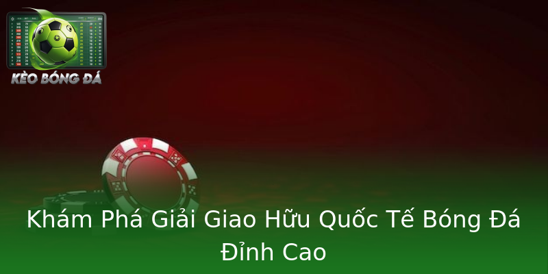 Khám Phá Giải Giao Hữu Quốc Tế Bóng Đá Đỉnh Cao Khám Phá Giải Giao Hữu Quốc Tế Bóng Đá Đỉnh Cao