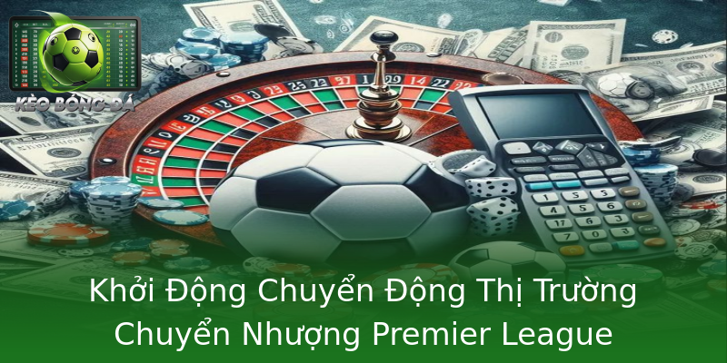 Khởi Động Chuyển Động Thị Trường Chuyển Nhượng Premier League Khởi Động Chuyển Động Thị Trường Chuyển Nhượng Premier League