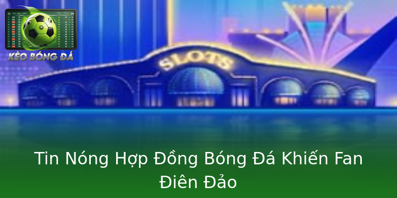 Tin Nóng Hợp Đồng Bóng Đá Khiến Fan Điên Đảo Tin Nóng Hợp Đồng Bóng Đá Khiến Fan Điên Đảo