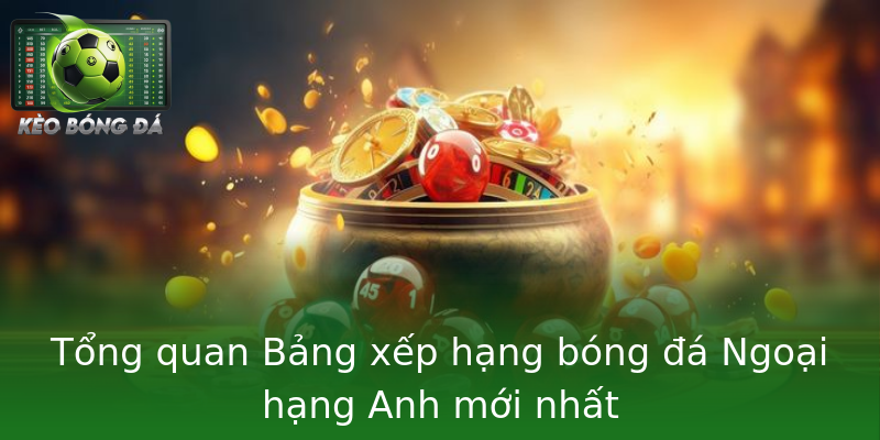 Tổng quan Bảng xếp hạng bóng đá Ngoại hạng Anh mới nhất Tổng quan Bảng xếp hạng bóng đá Ngoại hạng Anh mới nhất