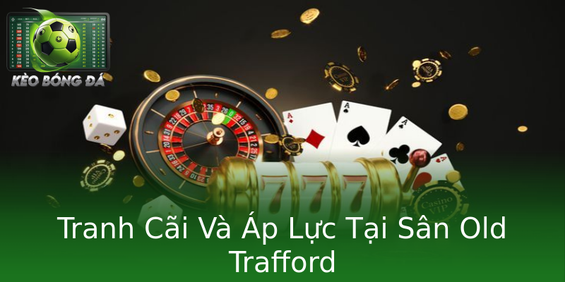 Tranh Cãi Và Áp Lực Tại Sân Old Trafford Tranh Cãi Và Áp Lực Tại Sân Old Trafford