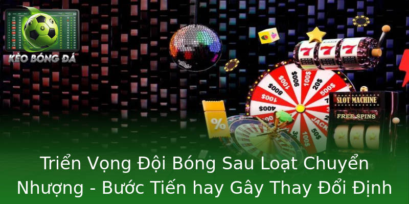 Triển Vọng Đội Bóng Sau Loạt Chuyển Nhượng - Bước Tiến hay Gây Thay Đổi Định Hướng Triển Vọng Đội Bóng Sau Loạt Chuyển Nhượng - Bước Tiến hay Gây Thay Đổi Định Hướng