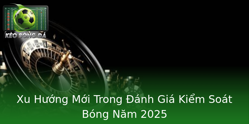 Xu Hướng Mới Trong Đánh Giá Kiểm Soát Bóng Năm 2025 Xu Hướng Mới Trong Đánh Giá Kiểm Soát Bóng Năm 2025
