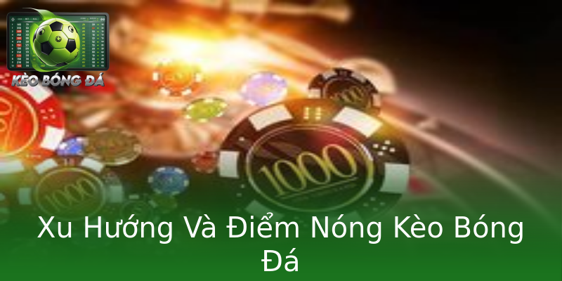 Xu Hướng Và Điểm Nóng Kèo Bóng Đá Xu Hướng Và Điểm Nóng Kèo Bóng Đá