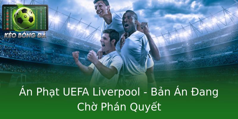Án Phạt UEFA Liverpool - Bản Án Đang Chờ Phán Quyết Án Phạt UEFA Liverpool - Bản Án Đang Chờ Phán Quyết