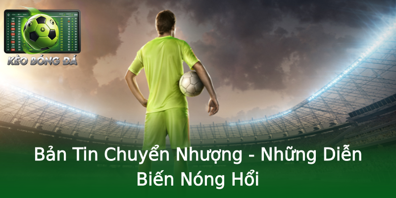 Bản Tin Chuyển Nhượng - Những Diễn Biến Nóng Hổi Bản Tin Chuyển Nhượng - Những Diễn Biến Nóng Hổi