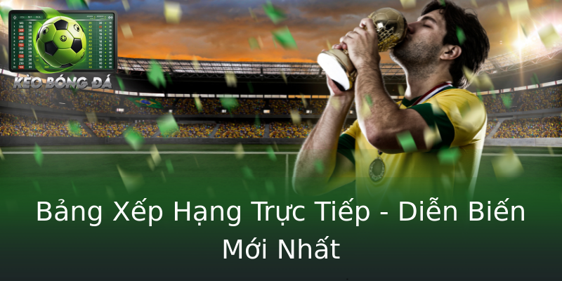 Bảng Xếp Hạng Trực Tiếp - Diễn Biến Mới Nhất Bảng Xếp Hạng Trực Tiếp - Diễn Biến Mới Nhất