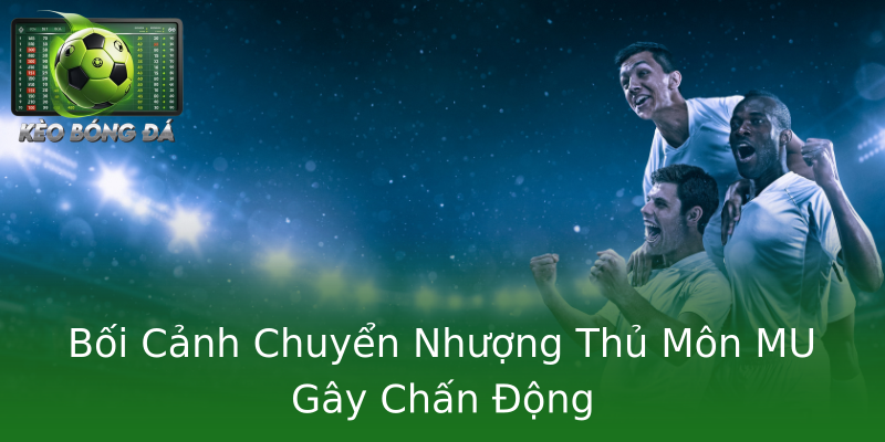 Bối Cảnh Chuyển Nhượng Thủ Môn MU Gây Chấn Động Bối Cảnh Chuyển Nhượng Thủ Môn MU Gây Chấn Động