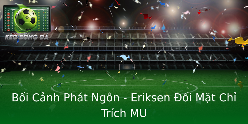 Bối Cảnh Phát Ngôn - Eriksen Đối Mặt Chỉ Trích MU Bối Cảnh Phát Ngôn - Eriksen Đối Mặt Chỉ Trích MU