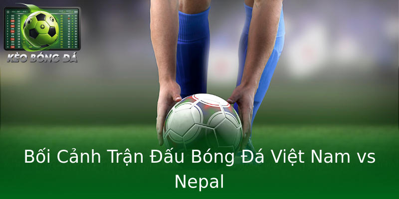 Bối Cảnh Trận Đấu Bóng Đá Việt Nam vs Nepal Bối Cảnh Trận Đấu Bóng Đá Việt Nam vs Nepal