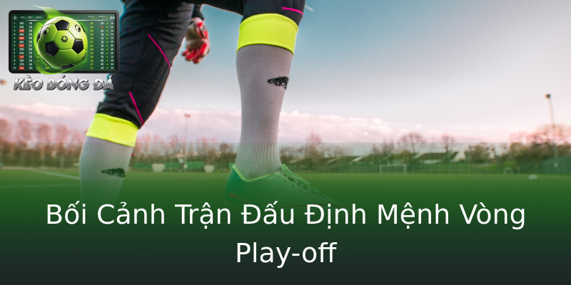Bối Cảnh Trận Đấu Định Mệnh Vòng Play-off Bối Cảnh Trận Đấu Định Mệnh Vòng Play-off