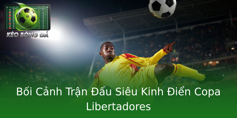 Bối Cảnh Trận Đấu Siêu Kinh Điển Copa Libertadores Bối Cảnh Trận Đấu Siêu Kinh Điển Copa Libertadores