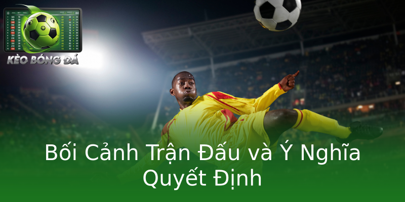 Bối Cảnh Trận Đấu và Ý Nghĩa Quyết Định Bối Cảnh Trận Đấu và Ý Nghĩa Quyết Định