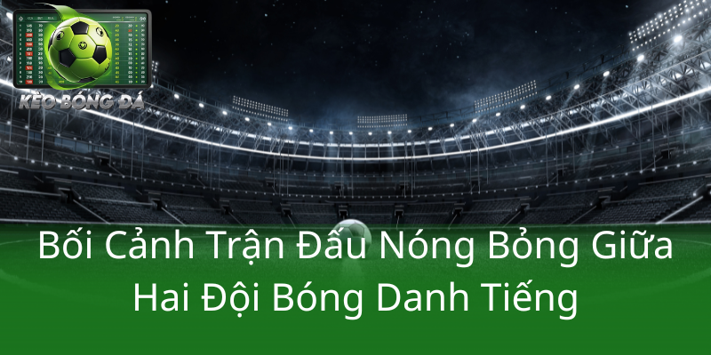 Kèo handicap Brazil vs Chile – Trận chiến đẳng cấp trong khuôn khổ Kèo Bóng Đá ngày 5/9 1 Boi Canh Tran Dau Nong Bong Giua Hai Doi Bong Danh Tieng
