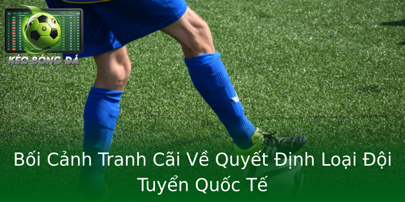 Bối Cảnh Tranh Cãi Về Quyết Định Loại Đội Tuyển Quốc Tế Bối Cảnh Tranh Cãi Về Quyết Định Loại Đội Tuyển Quốc Tế