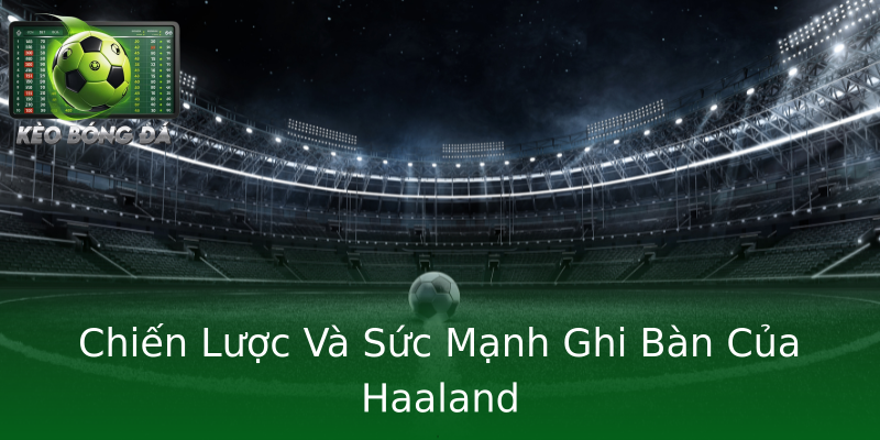 Chiến Lược Và Sức Mạnh Ghi Bàn Của Haaland Chiến Lược Và Sức Mạnh Ghi Bàn Của Haaland