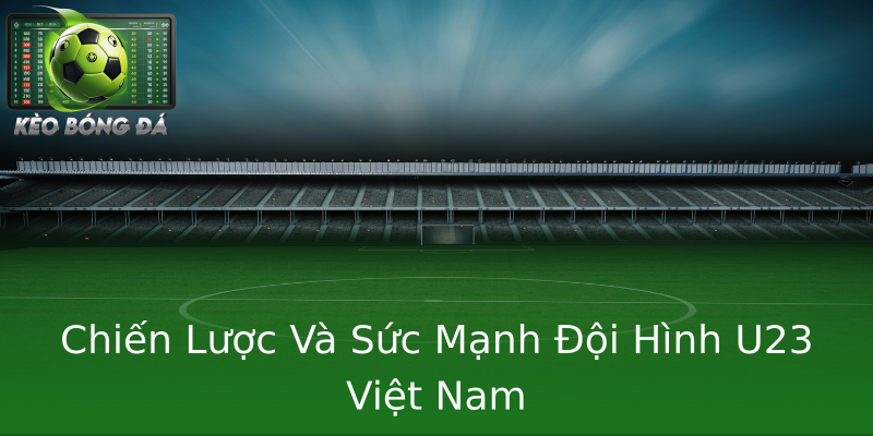 Chiến Lược Và Sức Mạnh Đội Hình U23 Việt Nam Chiến Lược Và Sức Mạnh Đội Hình U23 Việt Nam
