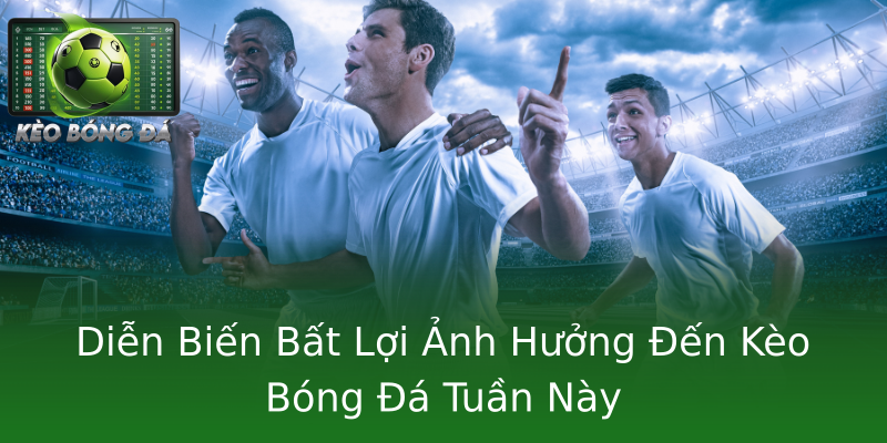 Diễn Biến Bất Lợi Ảnh Hưởng Đến Kèo Bóng Đá Tuần Này Diễn Biến Bất Lợi Ảnh Hưởng Đến Kèo Bóng Đá Tuần Này