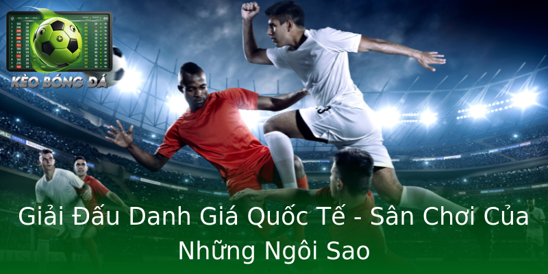 Giải Đấu Danh Giá Quốc Tế - Sân Chơi Của Những Ngôi Sao Giải Đấu Danh Giá Quốc Tế - Sân Chơi Của Những Ngôi Sao