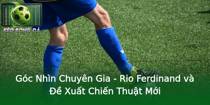 Góc Nhìn Chuyên Gia - Rio Ferdinand và Đề Xuất Chiến Thuật Mới Góc Nhìn Chuyên Gia - Rio Ferdinand và Đề Xuất Chiến Thuật Mới