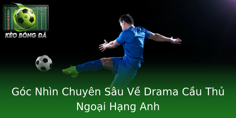 Góc Nhìn Chuyên Sâu Về Drama Cầu Thủ Ngoại Hạng Anh Góc Nhìn Chuyên Sâu Về Drama Cầu Thủ Ngoại Hạng Anh