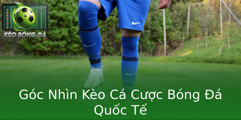Góc Nhìn Kèo Cá Cược Bóng Đá Quốc Tế Góc Nhìn Kèo Cá Cược Bóng Đá Quốc Tế