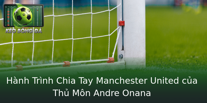 Hành Trình Chia Tay Manchester United của Thủ Môn Andre Onana Hành Trình Chia Tay Manchester United của Thủ Môn Andre Onana