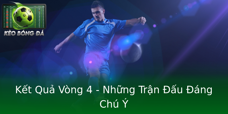 Kết Quả Vòng 4 - Những Trận Đấu Đáng Chú Ý Kết Quả Vòng 4 - Những Trận Đấu Đáng Chú Ý