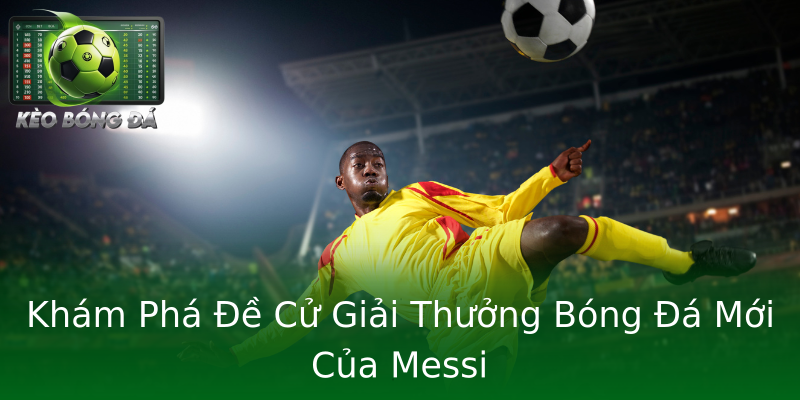 Khám Phá Đề Cử Giải Thưởng Bóng Đá Mới Của Messi Khám Phá Đề Cử Giải Thưởng Bóng Đá Mới Của Messi