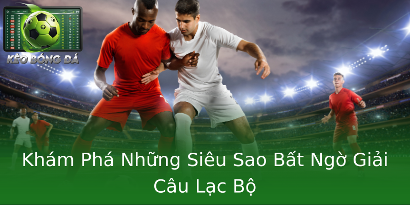 Khám Phá Những Siêu Sao Bất Ngờ Giải Câu Lạc Bộ Khám Phá Những Siêu Sao Bất Ngờ Giải Câu Lạc Bộ