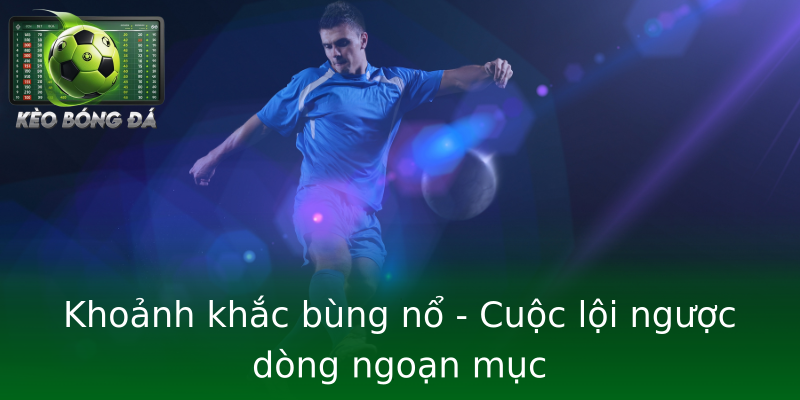 Khoảnh khắc bùng nổ - Cuộc lội ngược dòng ngoạn mục Khoảnh khắc bùng nổ - Cuộc lội ngược dòng ngoạn mục