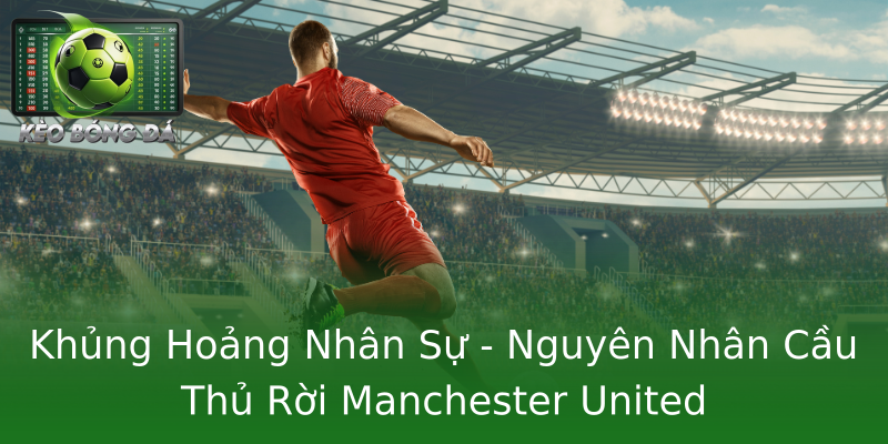 Khủng Hoảng Nhân Sự - Nguyên Nhân Cầu Thủ Rời Manchester United Khủng Hoảng Nhân Sự - Nguyên Nhân Cầu Thủ Rời Manchester United