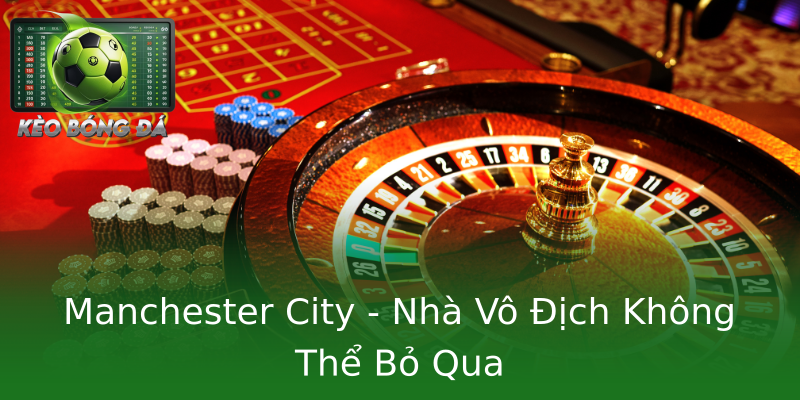 Manchester City - Nhà Vô Địch Không Thể Bỏ Qua Manchester City - Nhà Vô Địch Không Thể Bỏ Qua