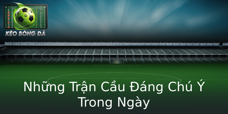 Những Trận Cầu Đáng Chú Ý Trong Ngày Những Trận Cầu Đáng Chú Ý Trong Ngày