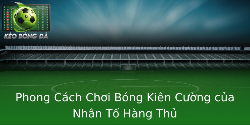 Phong Cách Chơi Bóng Kiên Cường của Nhân Tố Hàng Thủ Phong Cách Chơi Bóng Kiên Cường của Nhân Tố Hàng Thủ