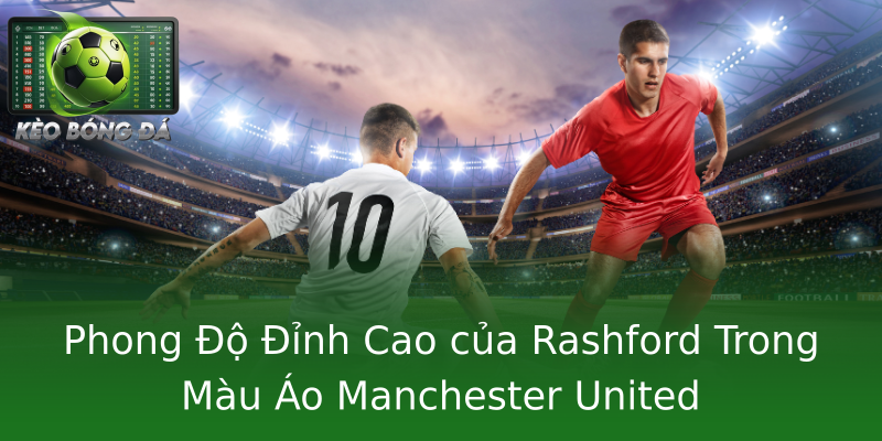 Phong Độ Đỉnh Cao của Rashford Trong Màu Áo Manchester United Phong Độ Đỉnh Cao của Rashford Trong Màu Áo Manchester United