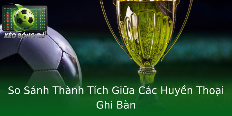 So Sánh Thành Tích Giữa Các Huyền Thoại Ghi Bàn So Sánh Thành Tích Giữa Các Huyền Thoại Ghi Bàn