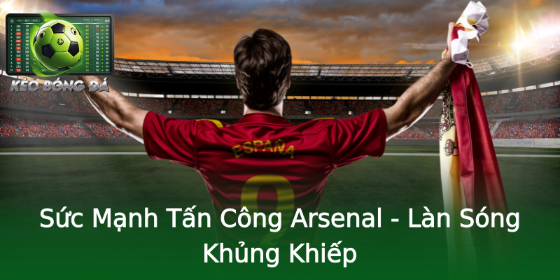 Sức Mạnh Tấn Công Arsenal - Làn Sóng Khủng Khiếp Sức Mạnh Tấn Công Arsenal - Làn Sóng Khủng Khiếp