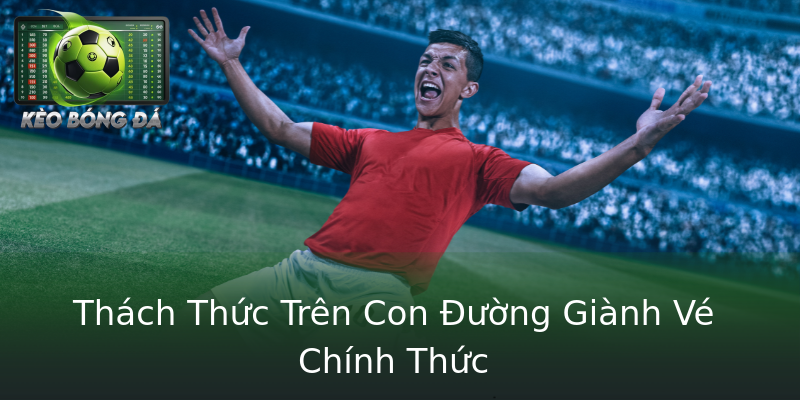 Thách Thức Trên Con Đường Giành Vé Chính Thức Thách Thức Trên Con Đường Giành Vé Chính Thức
