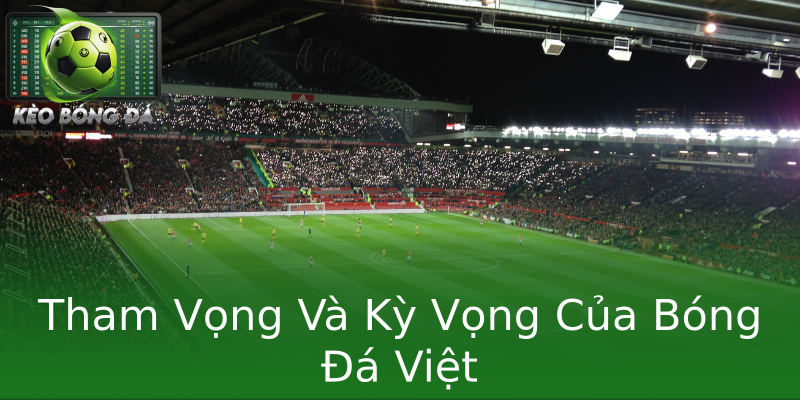 Tham Vọng Và Kỳ Vọng Của Bóng Đá Việt Tham Vọng Và Kỳ Vọng Của Bóng Đá Việt