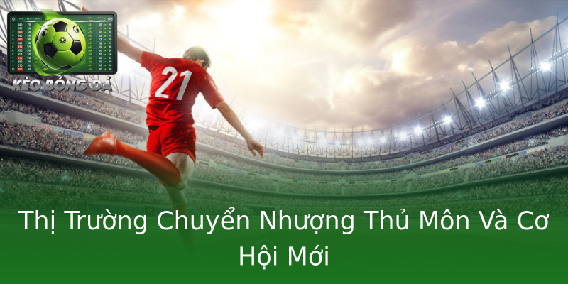 Thị Trường Chuyển Nhượng Thủ Môn Và Cơ Hội Mới Thị Trường Chuyển Nhượng Thủ Môn Và Cơ Hội Mới