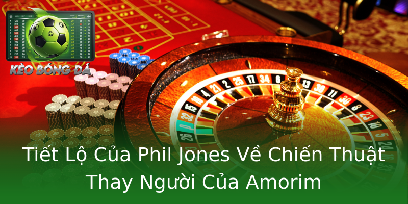 Tiết Lộ Của Phil Jones Về Chiến Thuật Thay Người Của Amorim Tiết Lộ Của Phil Jones Về Chiến Thuật Thay Người Của Amorim