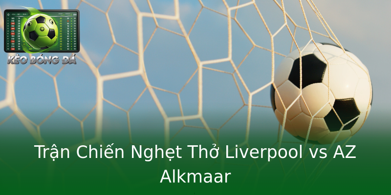 Trận Chiến Nghẹt Thở Liverpool vs AZ Alkmaar Trận Chiến Nghẹt Thở Liverpool vs AZ Alkmaar