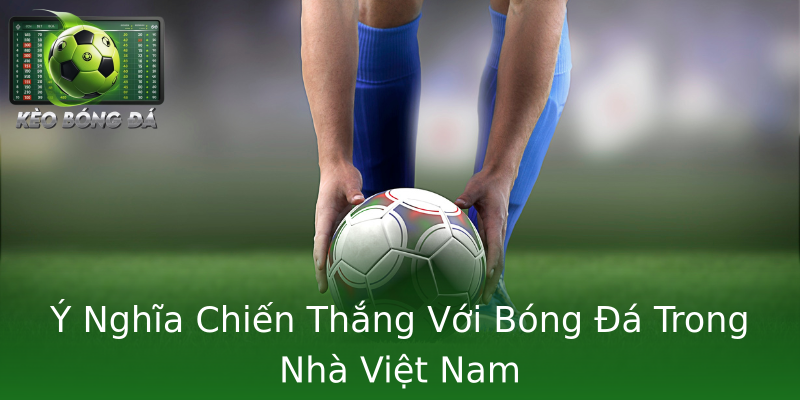 Ý Nghĩa Chiến Thắng Với Bóng Đá Trong Nhà Việt Nam Ý Nghĩa Chiến Thắng Với Bóng Đá Trong Nhà Việt Nam