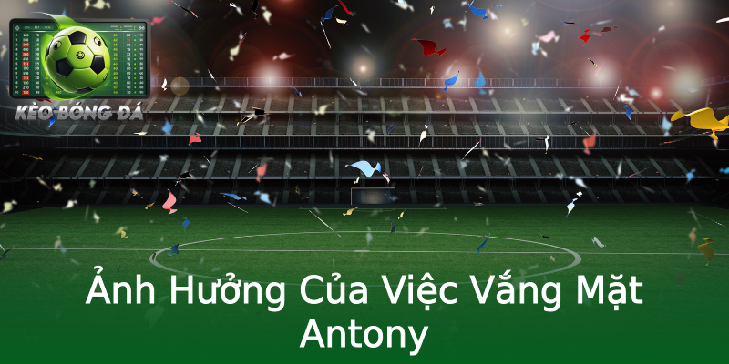 Ảnh Hưởng Của Việc Vắng Mặt Antony Ảnh Hưởng Của Việc Vắng Mặt Antony