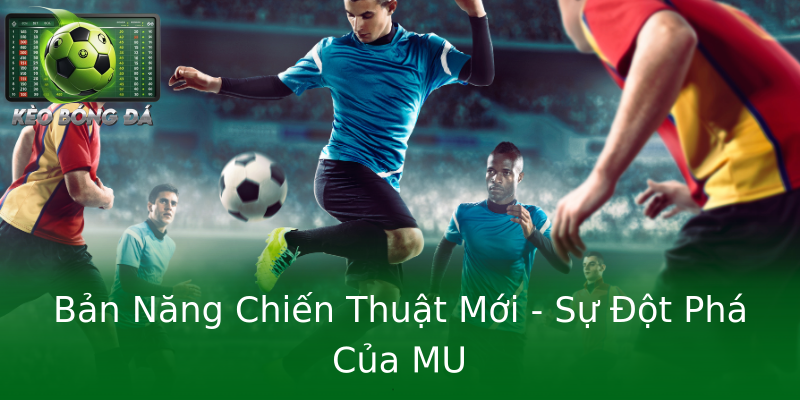 Bản Năng Chiến Thuật Mới - Sự Đột Phá Của MU Bản Năng Chiến Thuật Mới - Sự Đột Phá Của MU